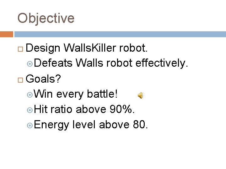 Objective Design Walls. Killer robot. Defeats Walls robot effectively. Goals? Win every battle! Hit Objective Design Walls. Killer robot. Defeats Walls robot effectively. Goals? Win every battle! Hit