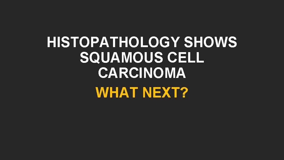 HISTOPATHOLOGY SHOWS SQUAMOUS CELL CARCINOMA WHAT NEXT? 