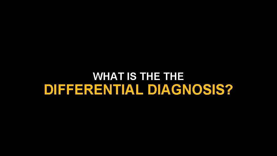 WHAT IS THE DIFFERENTIAL DIAGNOSIS? 