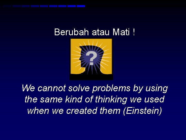 Berubah atau Mati ! We cannot solve problems by using the same kind of