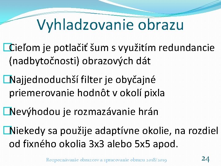 Vyhladzovanie obrazu �Cieľom je potlačiť šum s využitím redundancie (nadbytočnosti) obrazových dát �Najjednoduchší filter Vyhladzovanie obrazu �Cieľom je potlačiť šum s využitím redundancie (nadbytočnosti) obrazových dát �Najjednoduchší filter