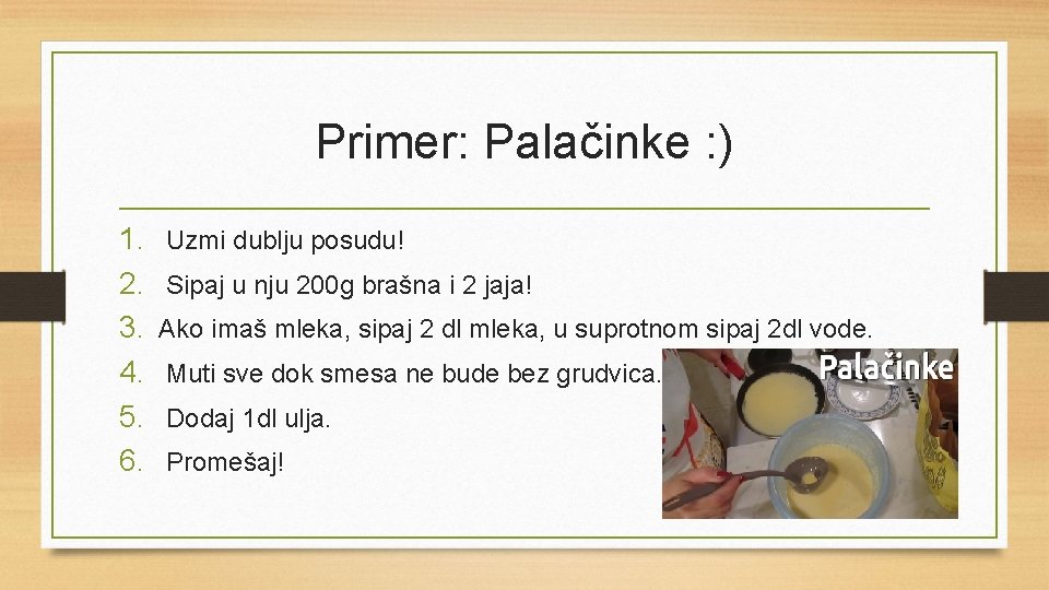 Primer: Palačinke : ) 1. 2. 3. 4. 5. 6. Uzmi dublju posudu! Sipaj