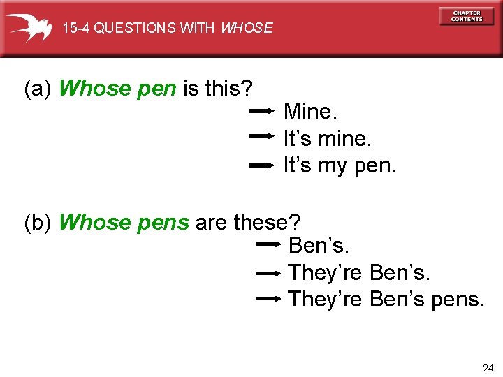 15 -4 QUESTIONS WITH WHOSE (a) Whose pen is this? Mine. It’s my pen.
