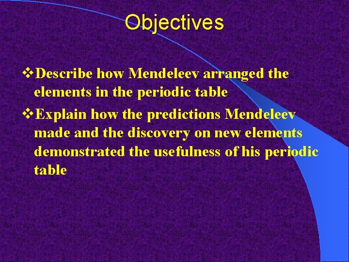Objectives v. Describe how Mendeleev arranged the elements in the periodic table v. Explain