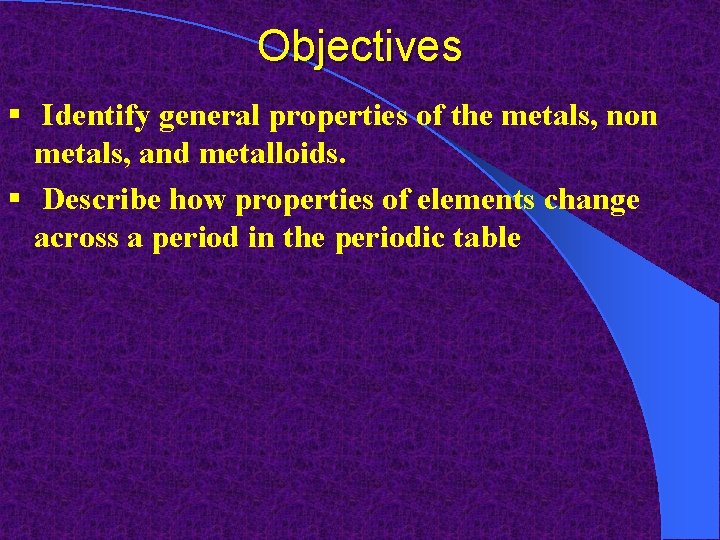 Objectives § Identify general properties of the metals, non metals, and metalloids. § Describe