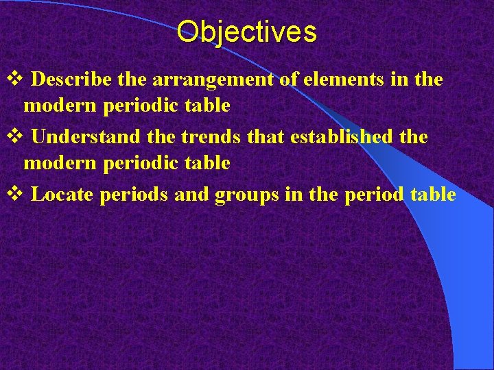 Objectives v Describe the arrangement of elements in the modern periodic table v Understand