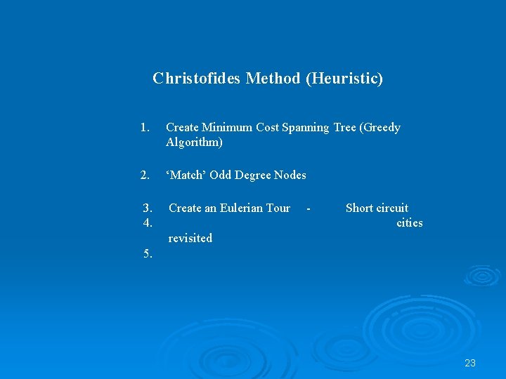 Christofides Method (Heuristic) 1. Create Minimum Cost Spanning Tree (Greedy Algorithm) 2. ‘Match’ Odd