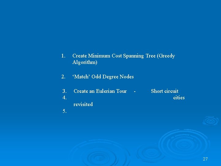 1. Create Minimum Cost Spanning Tree (Greedy Algorithm) 2. ‘Match’ Odd Degree Nodes 3.