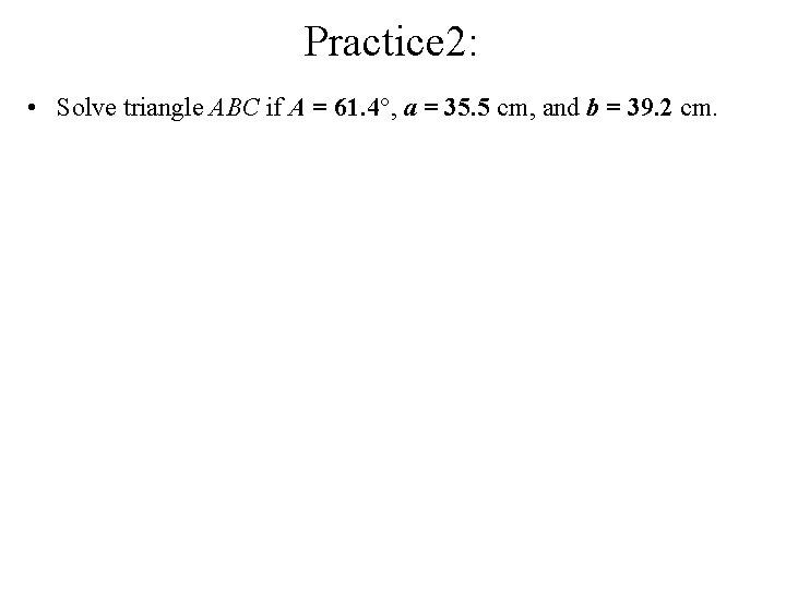 Practice 2: • Solve triangle ABC if A = 61. 4°, a = 35.
