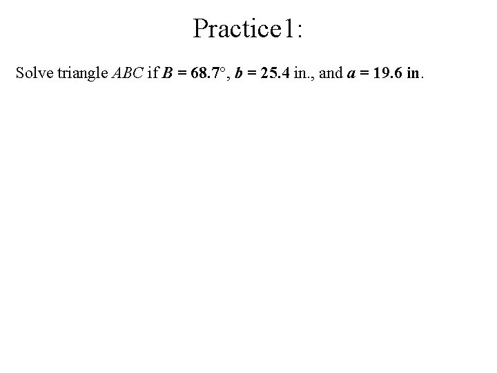 Practice 1: Solve triangle ABC if B = 68. 7°, b = 25. 4