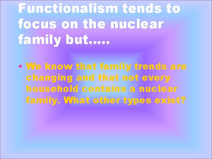 Functionalism tends to focus on the nuclear family but…. . • We know that