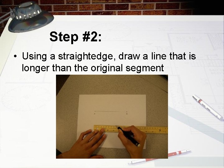 Step #2: • Using a straightedge, draw a line that is longer than the