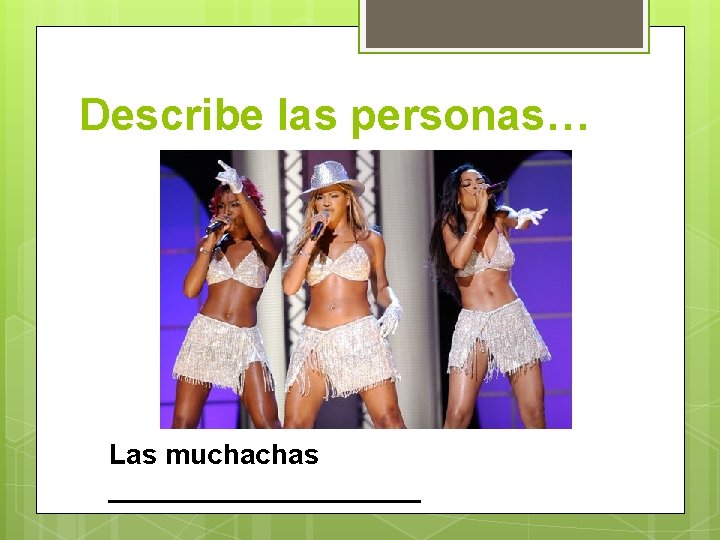 Describe las personas… Las muchachas __________ 