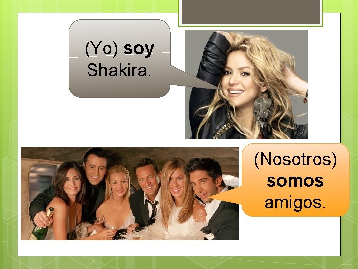 (Yo) soy Shakira. (Nosotros) somos amigos. 
