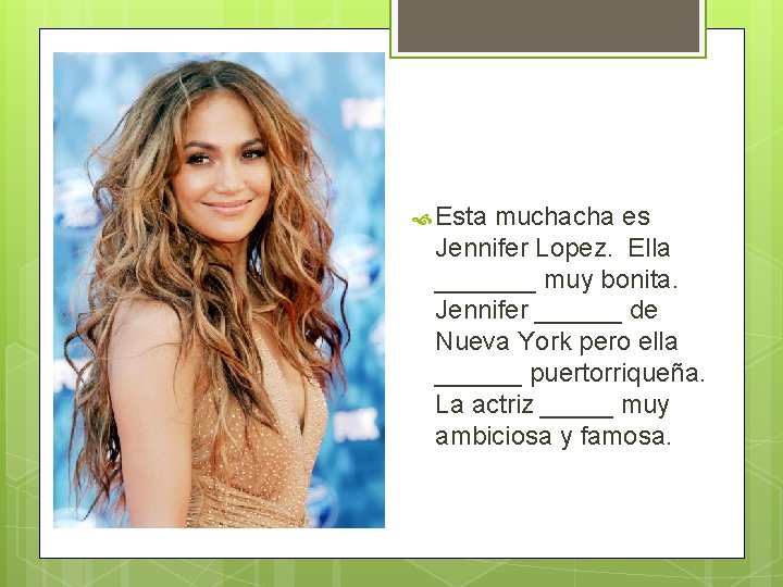  Esta muchacha es Jennifer Lopez. Ella _______ muy bonita. Jennifer ______ de Nueva