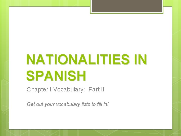 NATIONALITIES IN SPANISH Chapter I Vocabulary: Part II Get out your vocabulary lists to