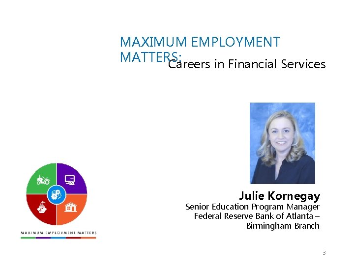MAXIMUM EMPLOYMENT MATTERS: Careers in Financial Services Julie Kornegay Senior Education Program Manager Federal