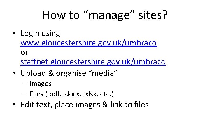 How to “manage” sites? • Login using www. gloucestershire. gov. uk/umbraco or staffnet. gloucestershire.