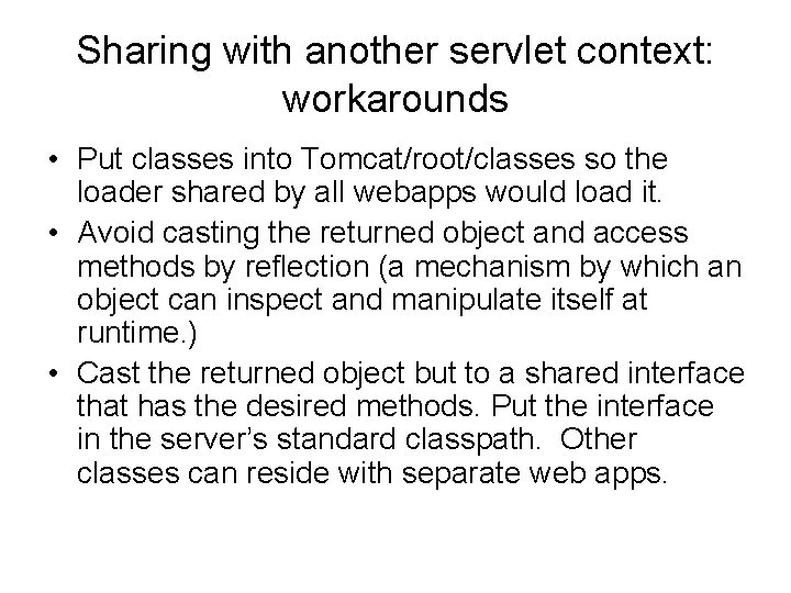 Sharing with another servlet context: workarounds • Put classes into Tomcat/root/classes so the loader