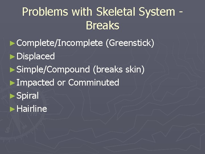 Problems with Skeletal System Breaks ► Complete/Incomplete (Greenstick) ► Displaced ► Simple/Compound (breaks skin)