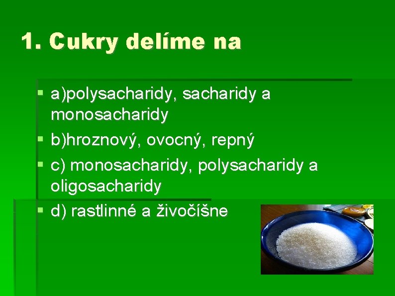 1. Cukry delíme na a)polysacharidy, sacharidy a monosacharidy b)hroznový, ovocný, repný c) monosacharidy, polysacharidy