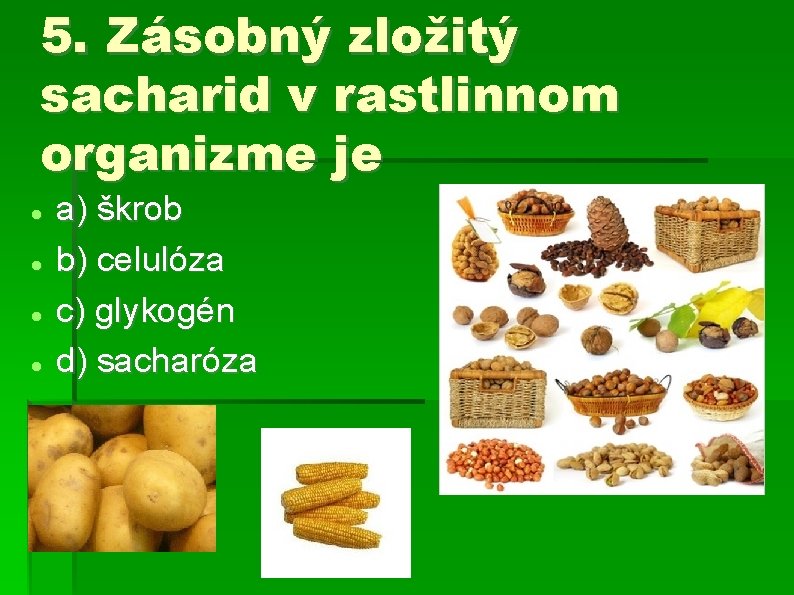 5. Zásobný zložitý sacharid v rastlinnom organizme je a) škrob b) celulóza c) glykogén