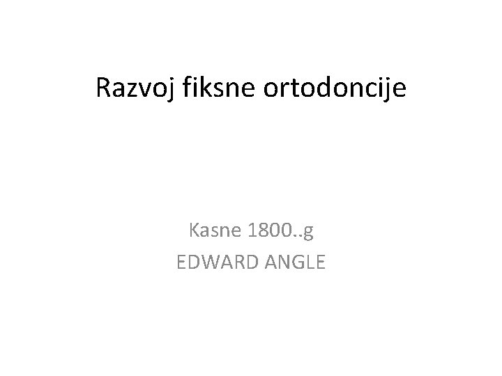 Razvoj fiksne ortodoncije Kasne 1800. . g EDWARD ANGLE 