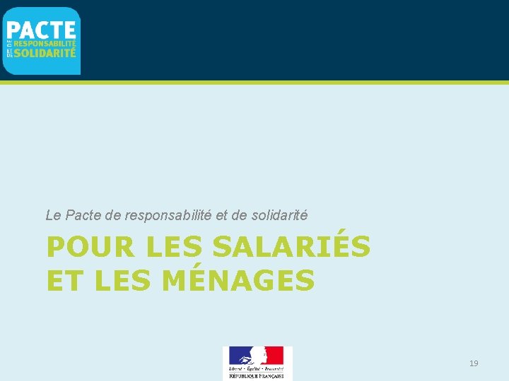 Le Pacte de responsabilité et de solidarité POUR LES SALARIÉS ET LES MÉNAGES 19 Le Pacte de responsabilité et de solidarité POUR LES SALARIÉS ET LES MÉNAGES 19