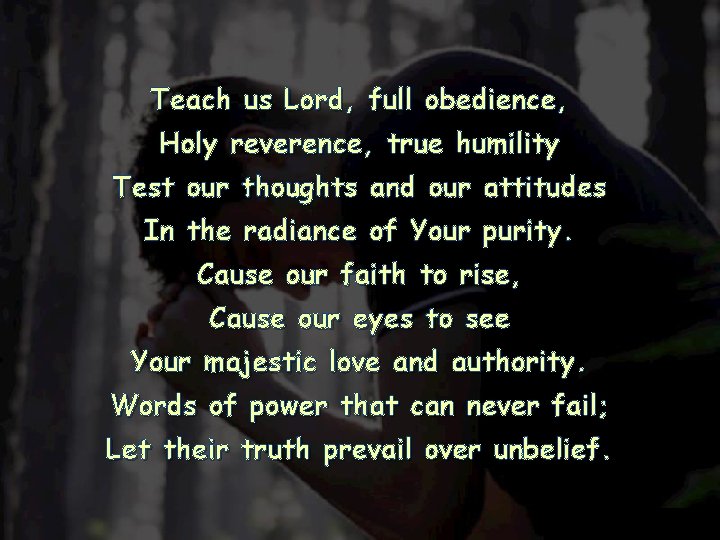 Teach us Lord, full obedience, Holy reverence, true humility Test our thoughts and our