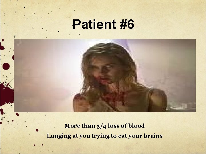 Patient #6 More than 3/4 loss of blood Lunging at you trying to eat