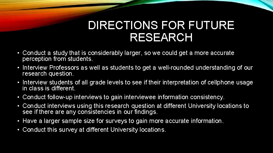 DIRECTIONS FOR FUTURE RESEARCH • Conduct a study that is considerably larger, so we