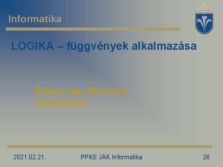 Informatika LOGIKA – függvények alkalmazása Élőben egy Ms. Acces adatbázison 2021. 02. 21. PPKE