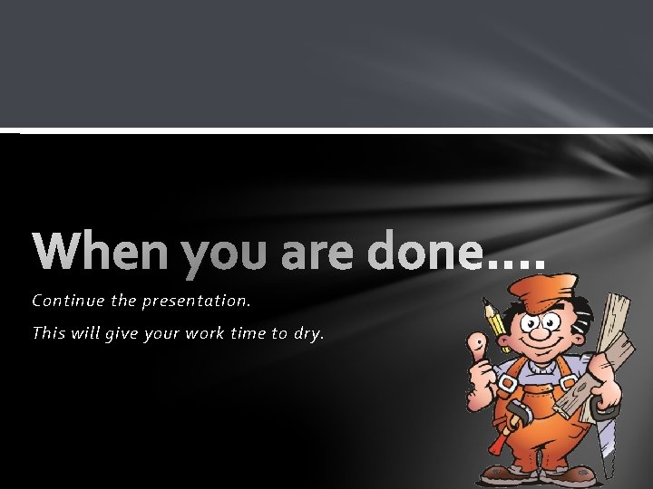 Continue the presentation. This will give your work time to dry. 