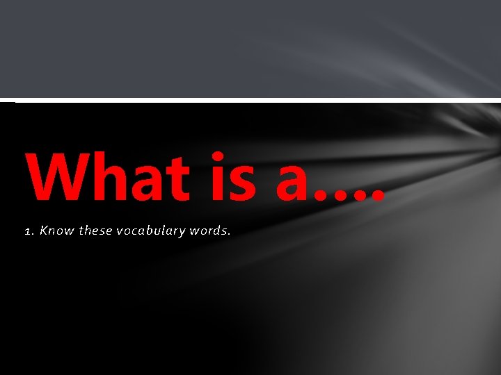 What is a…. 1. Know these vocabulary words. 