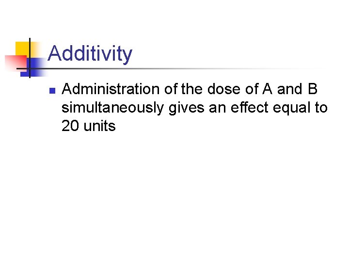 Additivity n Administration of the dose of A and B simultaneously gives an effect