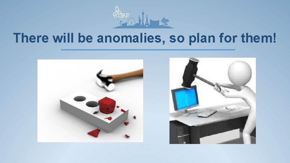 There will be anomalies, so plan for them! 