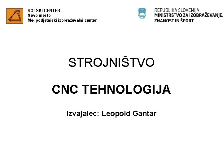 ŠOLSKI CENTER Novo mesto Medpodjetniški izobraževalni center STROJNIŠTVO CNC TEHNOLOGIJA Izvajalec: Leopold Gantar 