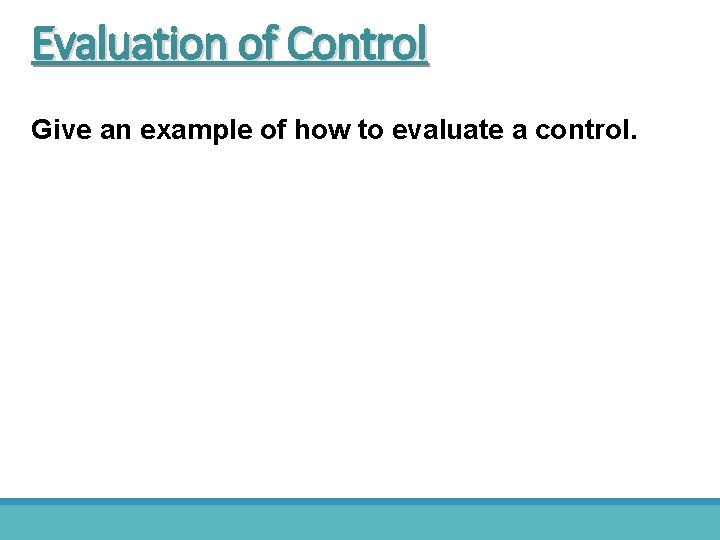 Evaluation of Control Give an example of how to evaluate a control. 