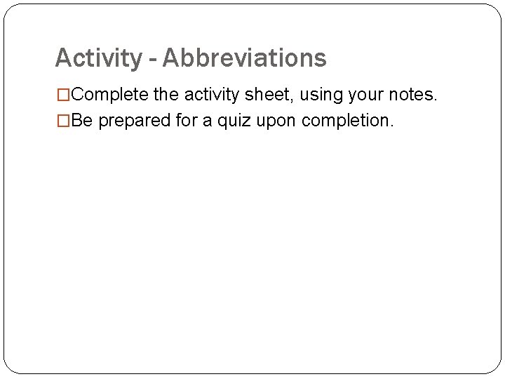 Activity - Abbreviations �Complete the activity sheet, using your notes. �Be prepared for a