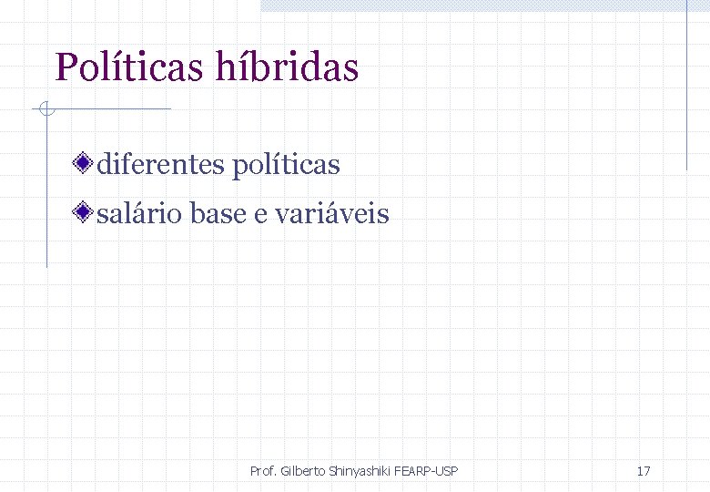 Políticas híbridas diferentes políticas salário base e variáveis Prof. Gilberto Shinyashiki FEARP-USP 17 