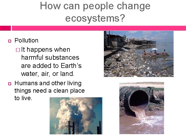 How can people change ecosystems? Pollution � It happens when harmful substances are added