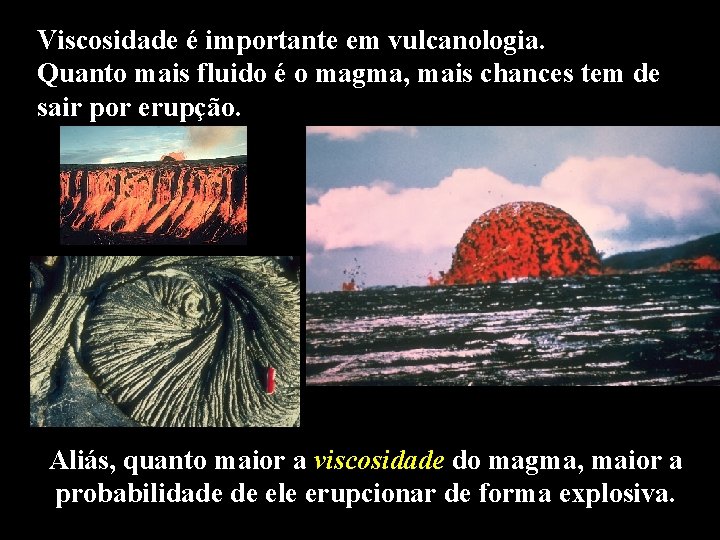 Viscosidade é importante em vulcanologia. Quanto mais fluido é o magma, mais chances tem