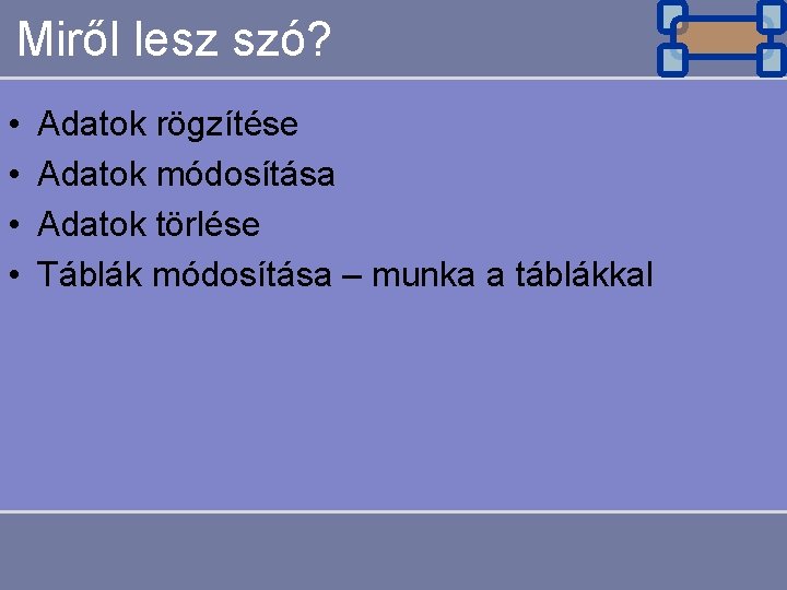 Miről lesz szó? • • Adatok rögzítése Adatok módosítása Adatok törlése Táblák módosítása –