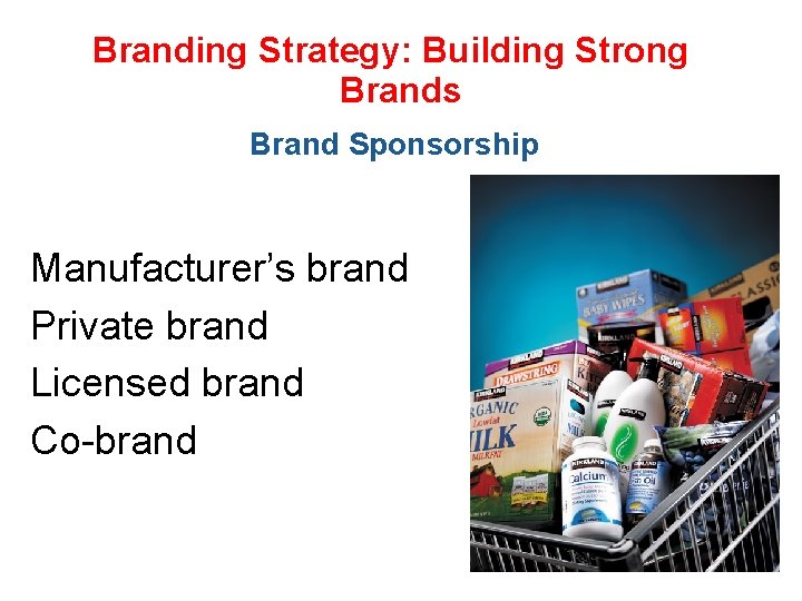 Branding Strategy: Building Strong Brands Brand Sponsorship Manufacturer’s brand Private brand Licensed brand Co-brand