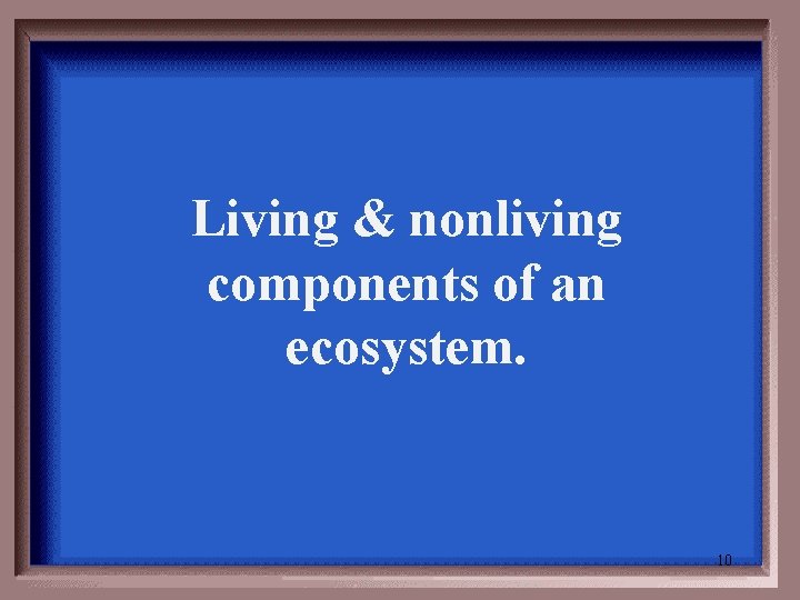 Living & nonliving components of an ecosystem. 10 