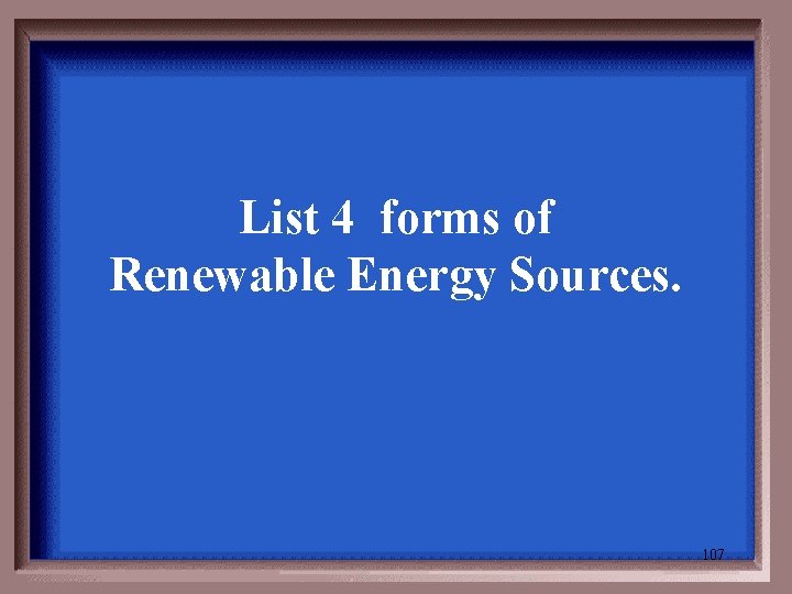 List 4 forms of Renewable Energy Sources. 107 