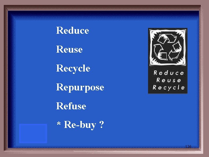 Reduce Reuse Recycle Repurpose Refuse * Re-buy ? 126 