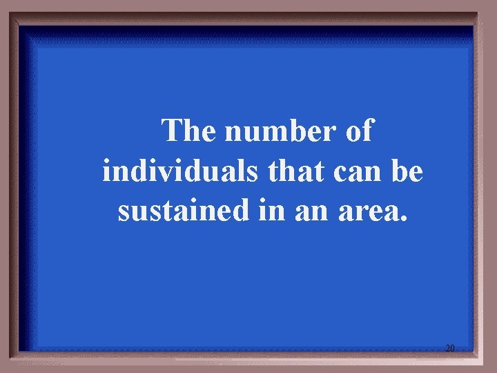  The number of individuals that can be sustained in an area. 20 