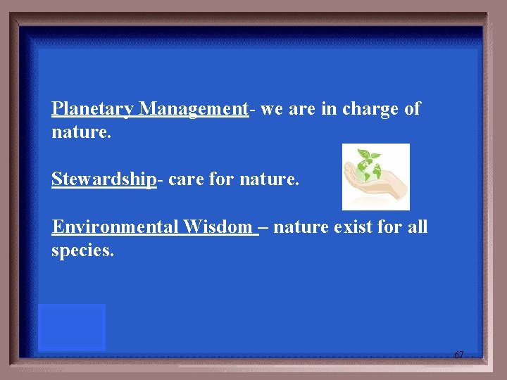 Planetary Management- we are in charge of nature. Stewardship- care for nature. Environmental Wisdom