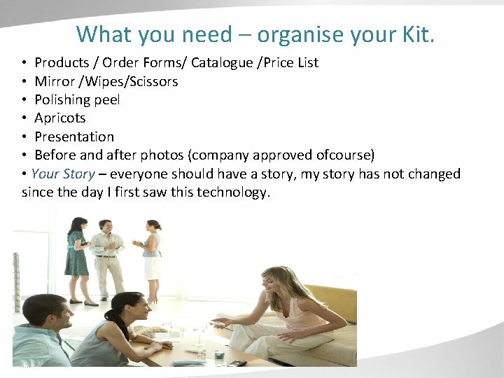 What you need – organise your Kit. • Products / Order Forms/ Catalogue /Price